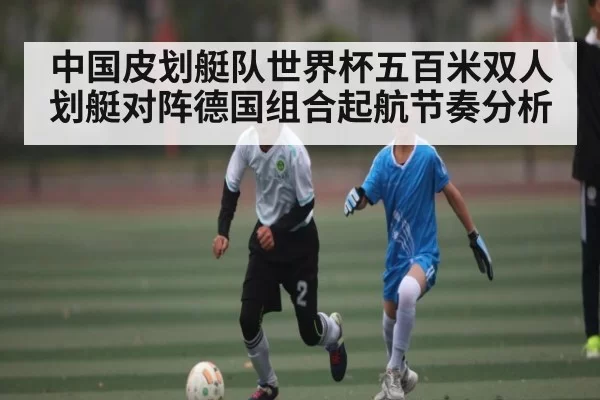 中国皮划艇队世界杯五百米双人划艇对阵德国组合起航节奏分析