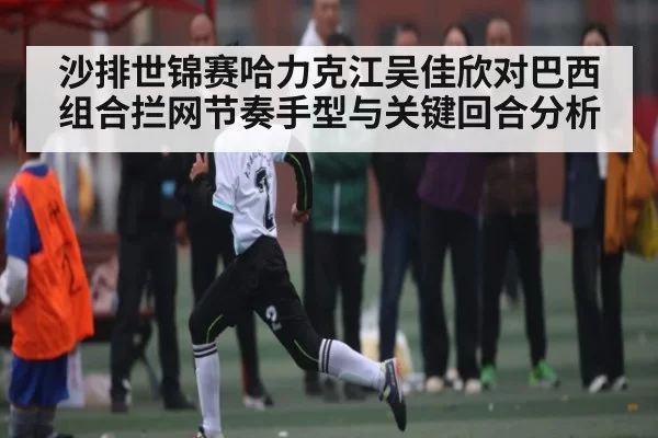 沙排世锦赛哈力克江吴佳欣对巴西组合拦网节奏手型与关键回合分析